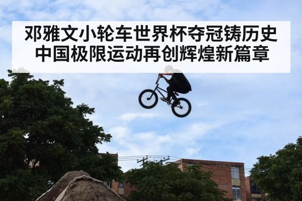 邓雅文小轮车世界杯夺冠铸历史 中国极限运动再创辉煌新篇章