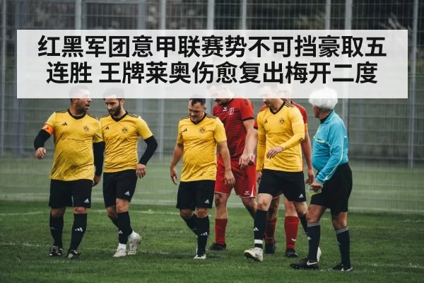 红黑军团意甲联赛势不可挡豪取五连胜 王牌莱奥伤愈复出梅开二度