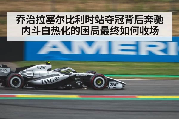 乔治拉塞尔比利时站夺冠背后奔驰内斗白热化的困局最终如何收场