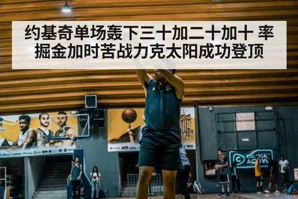约基奇单场轰下三十加二十加十 率掘金加时苦战力克太阳成功登顶