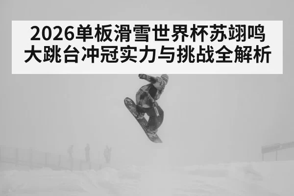 2026单板滑雪世界杯苏翊鸣大跳台冲冠实力与挑战全解析