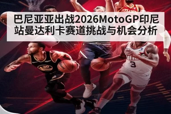 巴尼亚亚出战2026MotoGP印尼站曼达利卡赛道挑战与机会分析