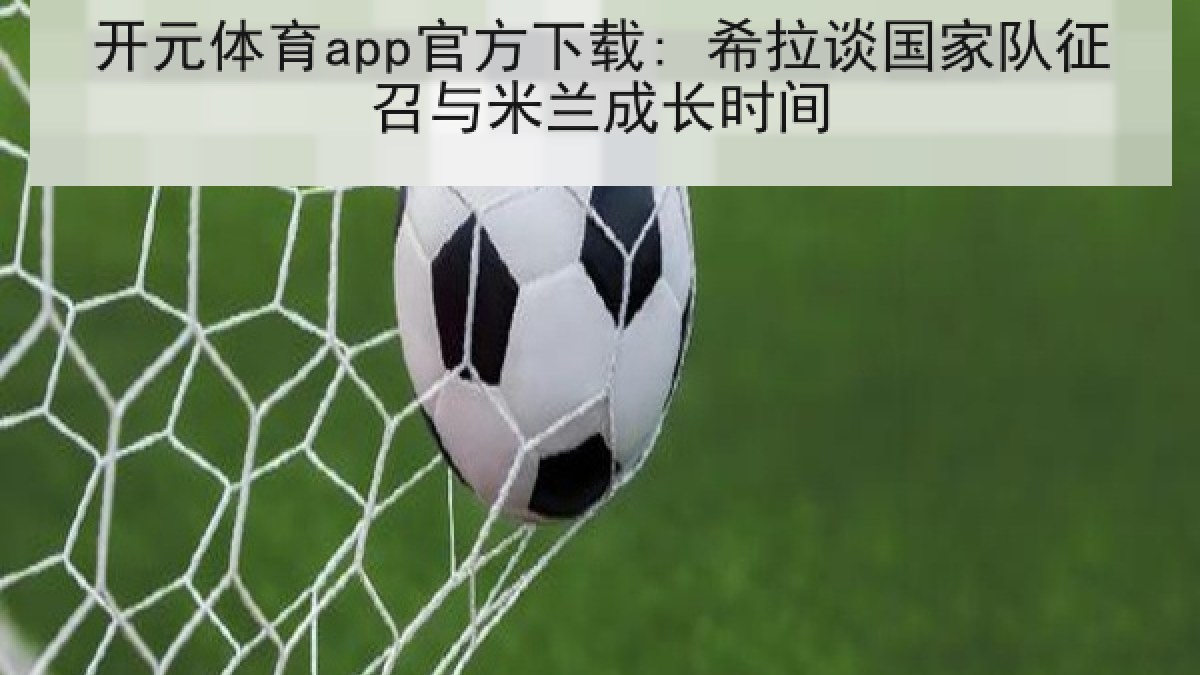 开元体育app官方下载: 希拉谈国家队征召与米兰成长时间