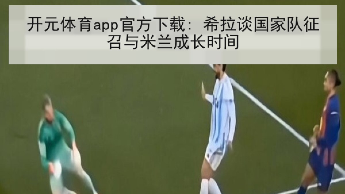 开元体育app官方下载: 希拉谈国家队征召与米兰成长时间