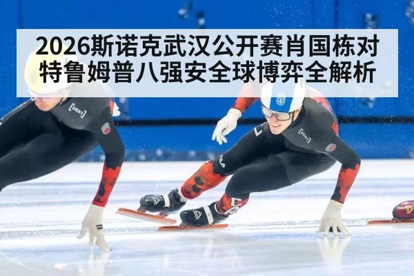 2026斯诺克武汉公开赛肖国栋对特鲁姆普八强安全球博弈全解析